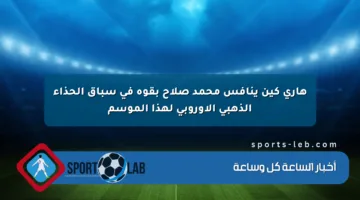 هاري كين ينافس محمد صلاح بقوة في سباق الحذاء الذهبي الأوروبي لهذا الموسم
